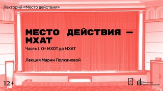 «Место действия — МХАТ. Часть I. От МХОТ до МХАТ». Лекция Марии Полкановой