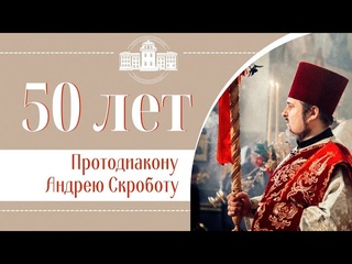 Протодиакону Андрею Скроботу - 50 лет